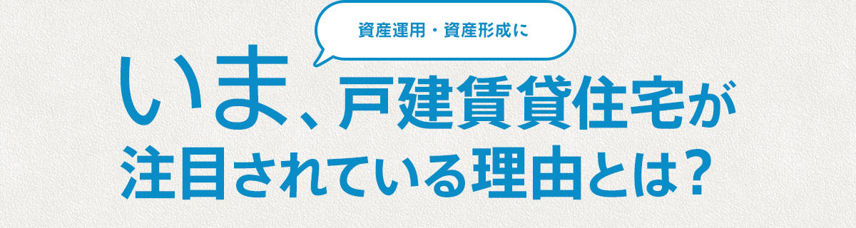 資産運用・資産形成に、いま、戸建賃貸住宅が注目されている理由とは？