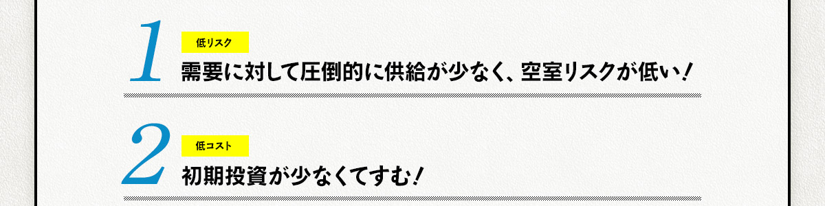 1.需要に対して圧倒的に供給が少なく、空室リスクが低い！ 2.初期投資が少なくてすむ！