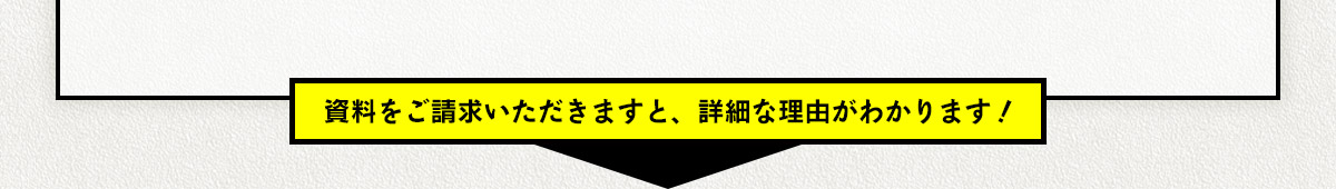 資料をご請求頂きますと、詳細な理由がわかります！