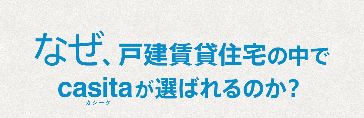 なぜ、戸建賃貸住宅の中でcasita（カシータ）が選ばれるのか？