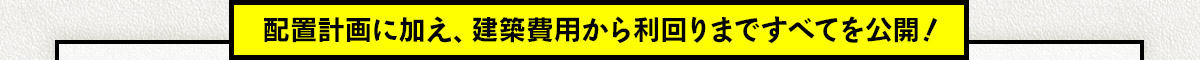 配置計画に加え、建築費用から利回りまですべてを公開！