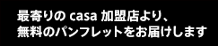 最寄りのcasa加盟店より無料のパンフレットをお届けします。